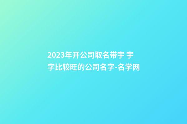2023年开公司取名带宇 宇字比较旺的公司名字-名学网-第1张-公司起名-玄机派